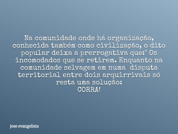 Na comunidade onde há organização, conhecida também como civilização, o dito popular deixa a prerrogativa que: " Os incomodados que se retirem. Enquanto na... Frase de jose evangelista.