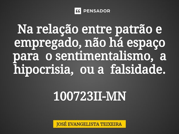 ⁠Na relação entre patrão e empregado, não há espaço para o sentimentalismo, a hipocrisia, ou a falsidade. 100723II-MN... Frase de José Evangelista Teixeira.