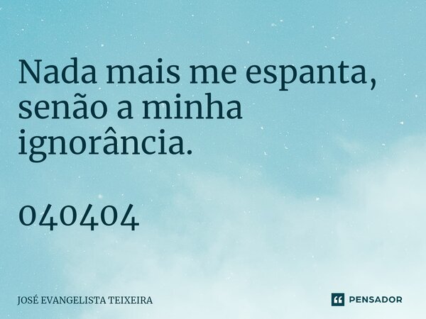 Nada mais me espanta, senão a minha ignorância. 040404... Frase de José Evangelista Teixeira.