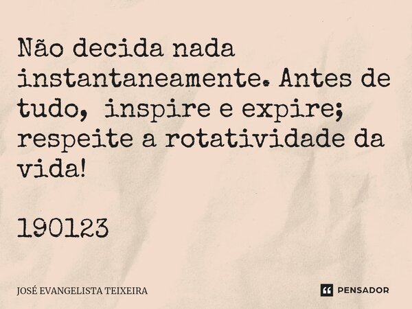 ⁠Não decida nada instantaneamente. Antes de tudo, inspire e expire; respeite a rotatividade da vida! 190123... Frase de José Evangelista Teixeira.