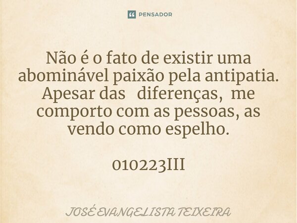 ⁠Não é o fato de existir uma abominável paixão pela antipatia. Apesar das diferenças, me comporto com as pessoas, as vendo como espelho. 010223III... Frase de José Evangelista Teixeira.