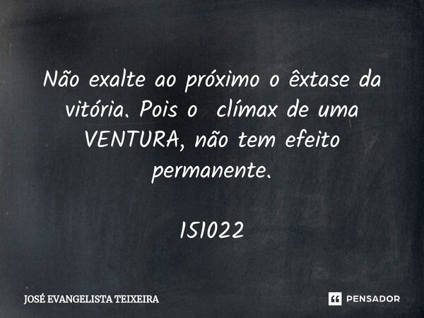 ⁠Não exalte ao próximo o êxtase da vitória. Pois o clímax de uma VENTURA, não tem efeito permanente. 151022... Frase de José Evangelista Teixeira.