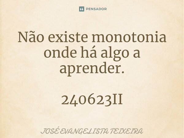 ⁠Não existe monotonia onde há algo a aprender. 240623II... Frase de José Evangelista Teixeira.