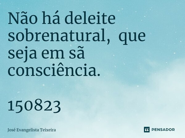 ⁠Não há deleite sobrenatural, que seja em sã consciência. 150823... Frase de José Evangelista Teixeira.