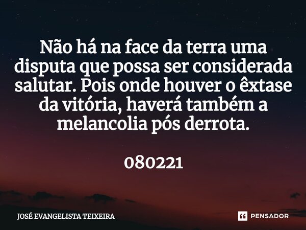 ⁠Não há na face da terra uma disputa que possa ser considerada salutar. Pois onde houver o êxtase da vitória, haverá também a melancolia pós derrota. 080221... Frase de José Evangelista Teixeira.