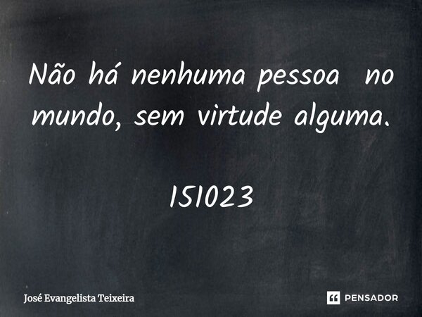 ⁠Não há nenhuma pessoa no mundo, sem virtude alguma. 151023... Frase de José Evangelista Teixeira.