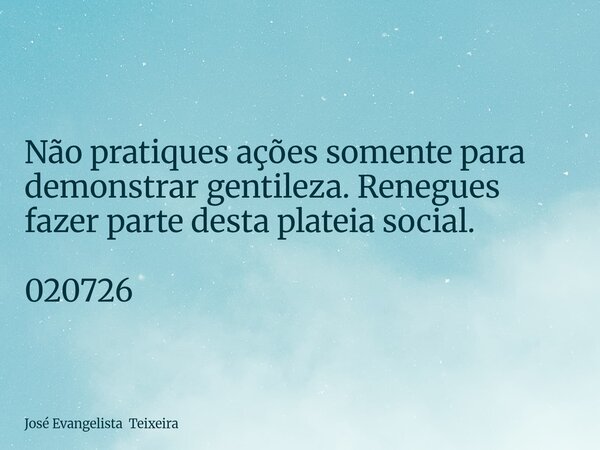 Não pratiques ações somente para demonstrar gentileza. Renegues fazer parte desta plateia social. 020726... Frase de José Evangelista Teixeira.