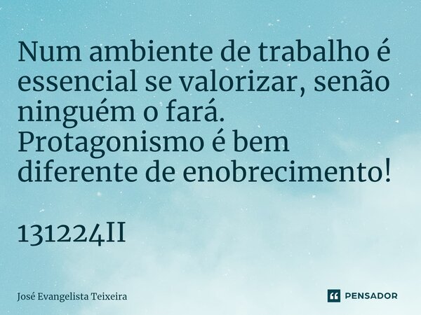 ⁠Num ambiente de trabalho é essencial se valorizar, senão ninguém o fará. Protagonismo é bem diferente de enobrecimento! 131224II... Frase de José Evangelista Teixeira.