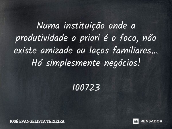 ⁠Numa instituição onde a produtividade a priori é o foco, não existe amizade ou laços familiares... Há simplesmente negócios! 100723... Frase de José Evangelista Teixeira.