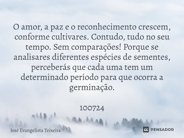 ⁠O amor, a paz e o reconhecimento crescem, conforme cultivares. Contudo, tudo no seu tempo. Sem comparações! Porque se analisares diferentes espécies de semente... Frase de José Evangelista Teixeira.