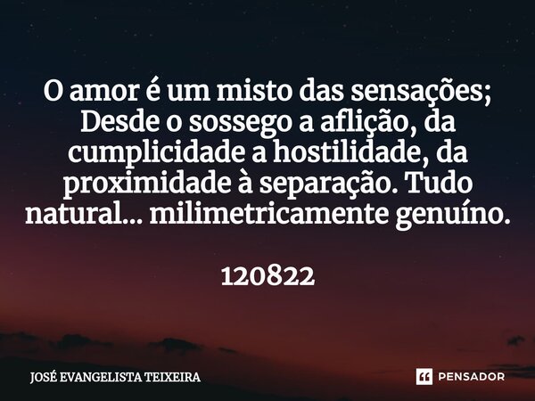 ⁠O amor é um misto das sensações; Desde o sossego a aflição, da cumplicidade a hostilidade, da proximidade à separação. Tudo natural... milimetricamente genuíno... Frase de José Evangelista Teixeira.