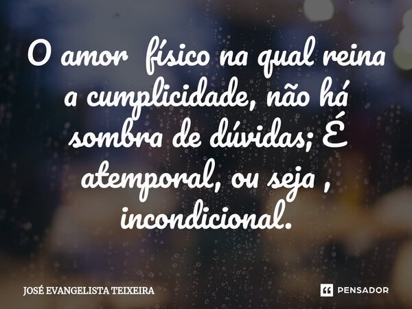 ⁠O amor físico na qual reina a cumplicidade, não há sombra de dúvidas; É atemporal, ou seja , incondicional.... Frase de José Evangelista Teixeira.
