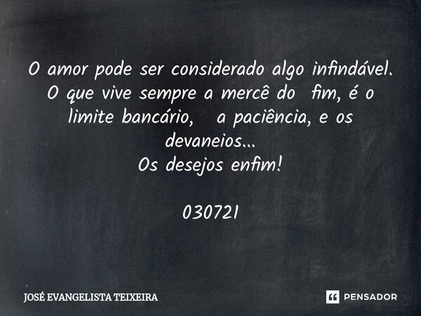 ⁠O amor pode ser considerado algo infindável. O que vive sempre a mercê do fim, é o limite bancário, a paciência, e os devaneios... Os desejos enfim! 030721... Frase de José Evangelista Teixeira.