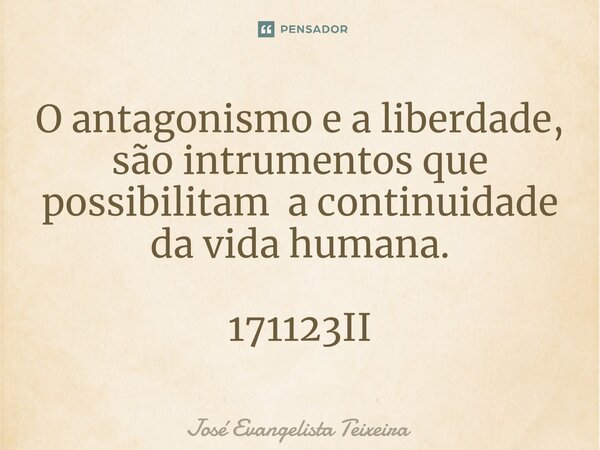 ⁠O antagonismo e a liberdade, são intrumentos que possibilitam a continuidade da vida humana. 171123II... Frase de José Evangelista Teixeira.