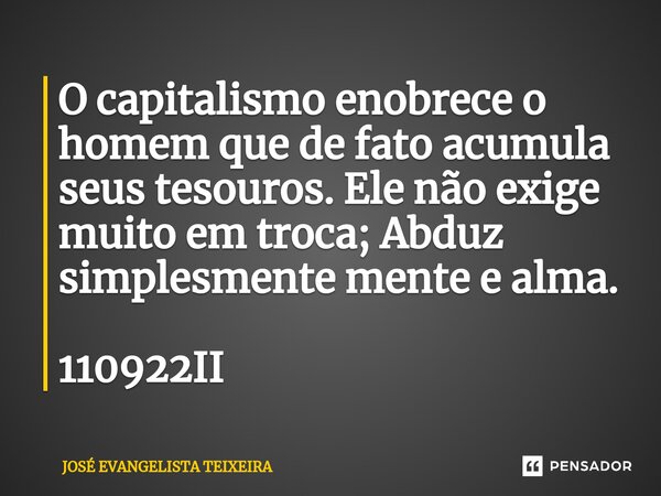 ⁠O capitalismo enobrece o homem que de fato acumula seus tesouros. Ele não exige muito em troca; Abduz simplesmente mente e alma. 110922II... Frase de José Evangelista Teixeira.