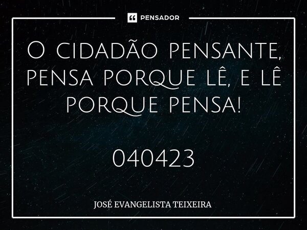 ⁠O cidadão pensante, pensa porque lê, e lê porque pensa! 040423... Frase de José Evangelista Teixeira.