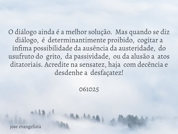 O diálogo ainda é a melhor solução. Mas quando se diz diálogo, é determinantimente proibido, cogitar a ínfima possibilidade da ausência da austeridade, do usufr... Frase de jose evangelista.