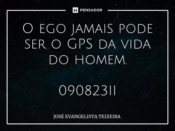 ⁠O ego jamais pode ser o GPS da vida do homem. 090823II... Frase de José Evangelista Teixeira.
