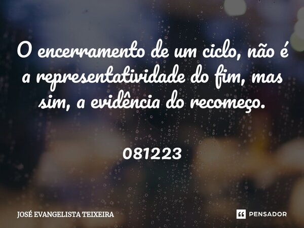 ⁠O encerramento de um ciclo, não é a representatividade do fim, mas sim, a evidência do recomeço. 081223... Frase de José Evangelista Teixeira.