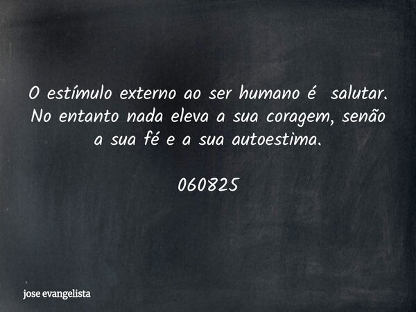 O estímulo externo ao ser humano é salutar. No entanto nada eleva a sua coragem, senão a sua fé e a sua autoestima. 060825... Frase de jose evangelista.