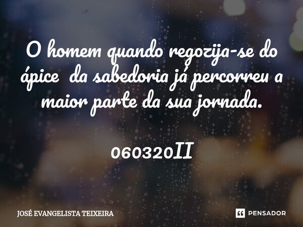 ⁠O homem quando regozija-se do ápice da sabedoria já percorreu a maior parte da sua jornada. 060320II... Frase de José Evangelista Teixeira.
