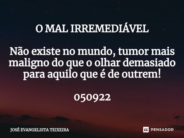 ⁠O MAL IRREMEDIÁVEL Não existe no mundo, tumor mais maligno do que o olhar demasiado para aquilo que é de outrem! 050922... Frase de José Evangelista Teixeira.