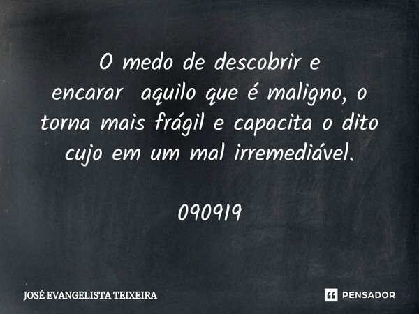 ⁠O medo de descobrir e encarar aquilo que é maligno, o torna mais frágil e capacita o dito cujo em um mal irremediável. 090919... Frase de José Evangelista Teixeira.
