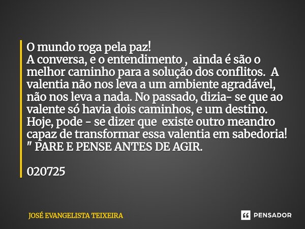 O mundo roga pela paz! A conversa, e o entendimento , ainda é são o melhor caminho para a solução dos conflitos. A valentia não nos leva a um ambiente agradáve... Frase de José Evangelista Teixeira.