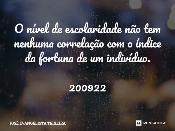 ⁠O nível de escolaridade não tem nenhuma correlação com o índice da fortuna de um indivíduo. 200922... Frase de José Evangelista Teixeira.