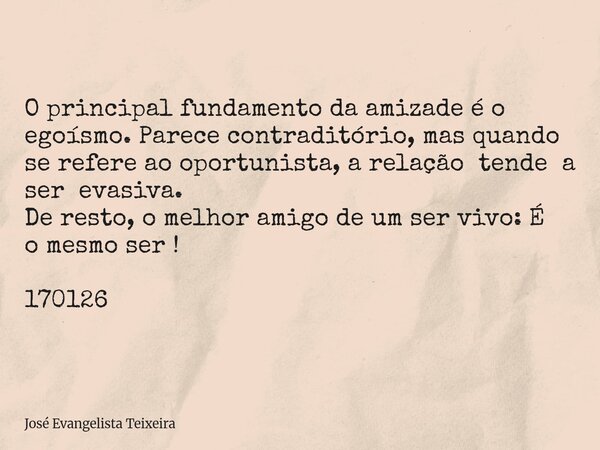 O principal fundamento da amizade é o egoísmo. Parece contraditório, mas quando se refere ao oportunista, a relação tende a ser evasiva. De resto, o melhor amig... Frase de José Evangelista Teixeira.
