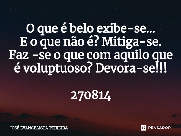⁠O que é belo exibe-se... E o que não é? Mitiga-se. Faz -se o que com aquilo que é voluptuoso? Devora-se!!! 270814... Frase de José Evangelista Teixeira.