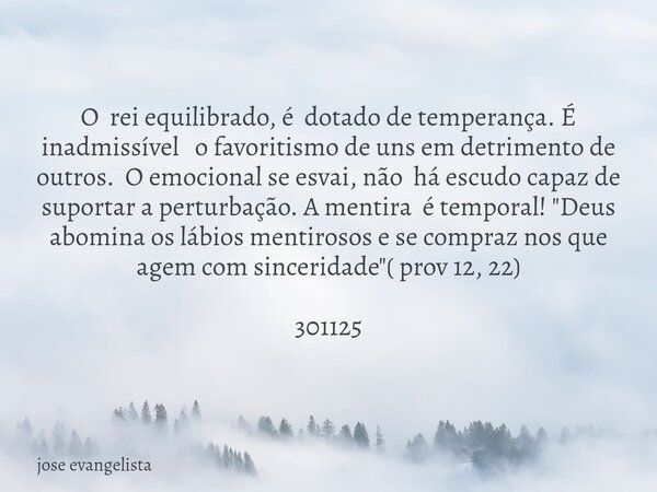 O rei equilibrado, é dotado de temperança. É inadmissível o favoritismo de uns em detrimento de outros. O emocional se esvai, não há escudo capaz de suportar a ... Frase de jose evangelista.