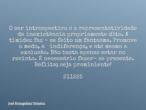O ser introspectivo é a representatividade da inexistência propriamente dito. A timidez faz - se feito um fantasma. Promove o medo, a indiferença, e até mesmo a... Frase de José Evangelista Teixeira.