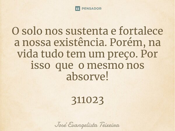 ⁠O solo nos sustenta e fortalece a nossa existência. Porém, na vida tudo tem um preço. Por isso que o mesmo nos absorve! 311023... Frase de José Evangelista Teixeira.