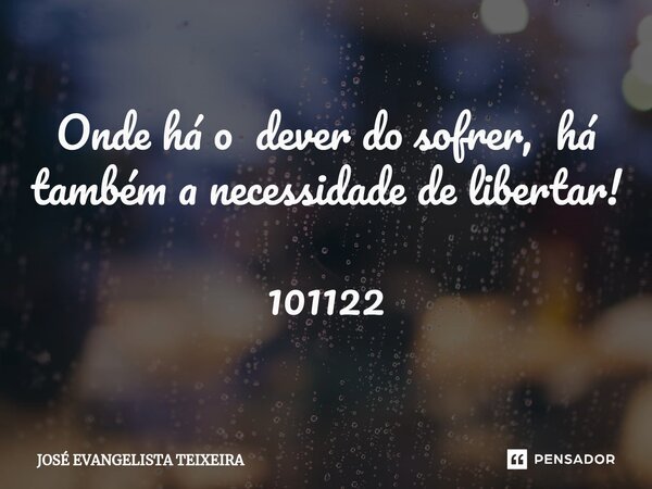 ⁠Onde há o dever do sofrer, há também a necessidade de libertar! 101122... Frase de José Evangelista Teixeira.