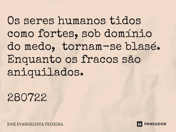 ⁠Os seres humanos tidos como fortes, sob domínio do medo, tornam-se blasé. Enquanto os fracos são aniquilados. 280722... Frase de José Evangelista Teixeira.