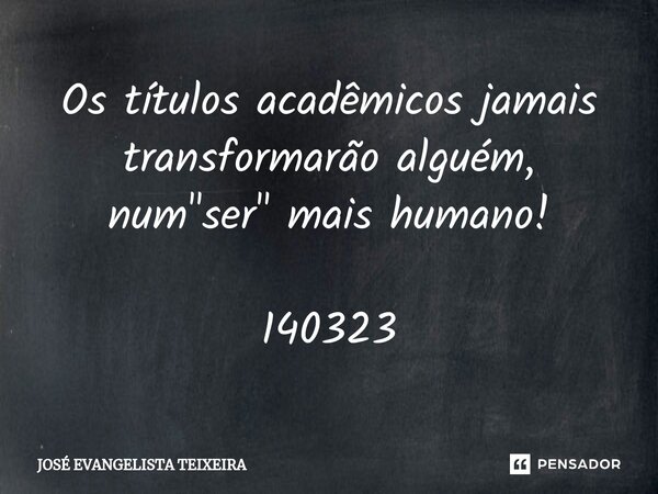 ⁠Os títulos acadêmicos jamais transformarão alguém, num "ser" mais humano! 140323... Frase de José Evangelista Teixeira.