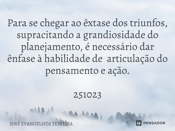 ⁠Para se chegar ao êxtase dos triunfos, supracitando a grandiosidade do planejamento, é necessário dar ênfase à habilidade de articulação do pensamento e ação. ... Frase de José Evangelista Teixeira.