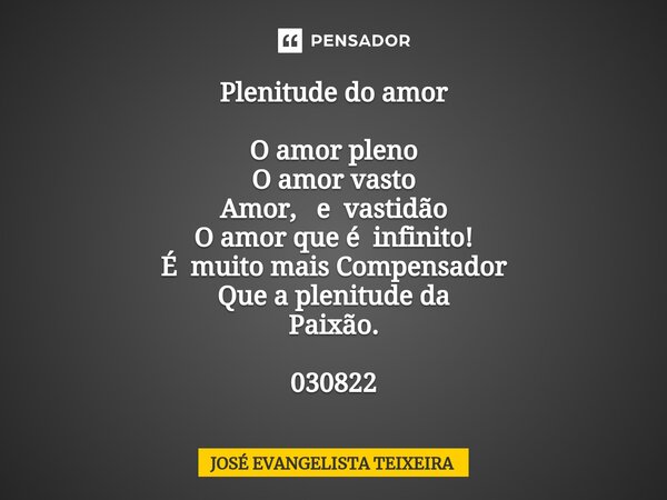⁠Plenitude do amor O amor pleno O amor vasto Amor, e vastidão O amor que é infinito! É muito mais Compensador Que a plenitude da Paixão. 030822... Frase de José Evangelista Teixeira.