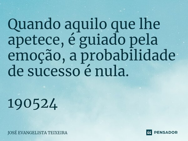 ⁠Quando aquilo que lhe apetece, é guiado pela emoção, a probabilidade de sucesso é nula. 190524... Frase de José Evangelista Teixeira.