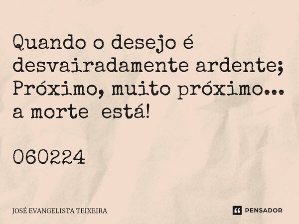 ⁠Quando o desejo é desvairadamente ardente; Próximo, muito próximo... a morte está! 060224... Frase de José Evangelista Teixeira.