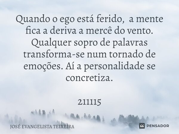 ⁠Quando o ego está ferido, a mente fica a deriva a mercê do vento. Qualquer sopro de palavras transforma-se num tornado de emoções. Aí a personalidade se concre... Frase de José Evangelista Teixeira.