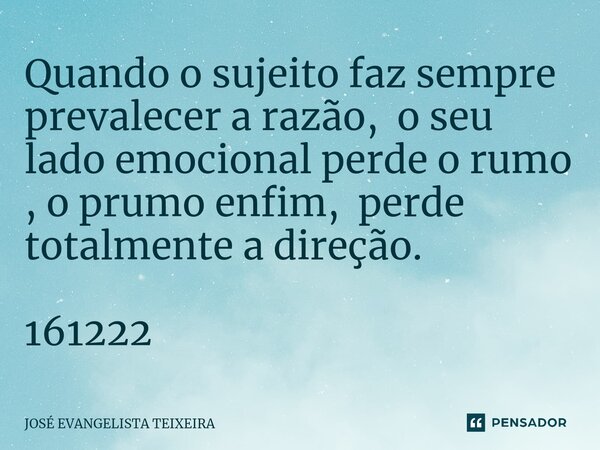 ⁠Quando o sujeito faz sempre prevalecer a razão, o seu lado emocional perde o rumo , o prumo enfim, perde totalmente a direção. 161222... Frase de José Evangelista Teixeira.