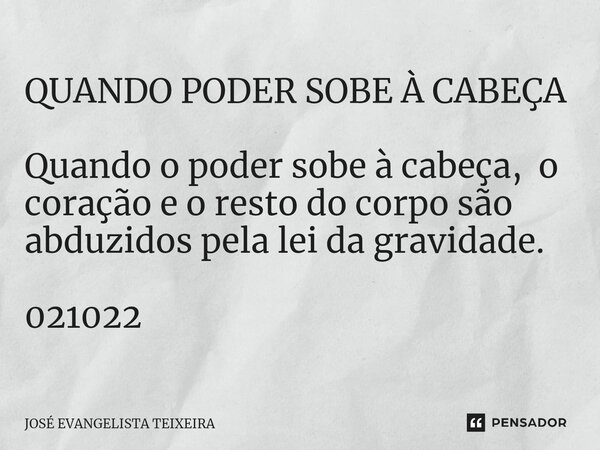 ⁠QUANDO PODER SOBE À CABEÇA Quando o poder sobe à cabeça, o coração e o resto do corpo são abduzidos pela lei da gravidade. 021022... Frase de José Evangelista Teixeira.