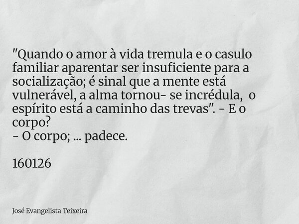 "Quando o amor à vida tremula e o casulo familiar aparentar ser insuficiente para a socialização; é sinal que a mente está vulnerável, a alma tornou- se in... Frase de José Evangelista Teixeira.
