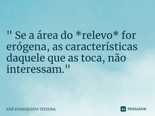 ⁠" Se a área do *relevo* for erógena, as características daquele que as toca, não interessam. "... Frase de José Evangelista Teixeira.