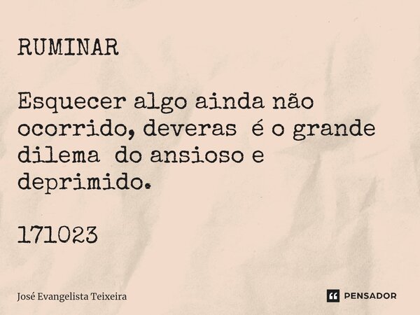 ⁠RUMINAR Esquecer algo ainda não ocorrido, deveras é o grande dilema do ansioso e deprimido. 171023... Frase de José Evangelista Teixeira.