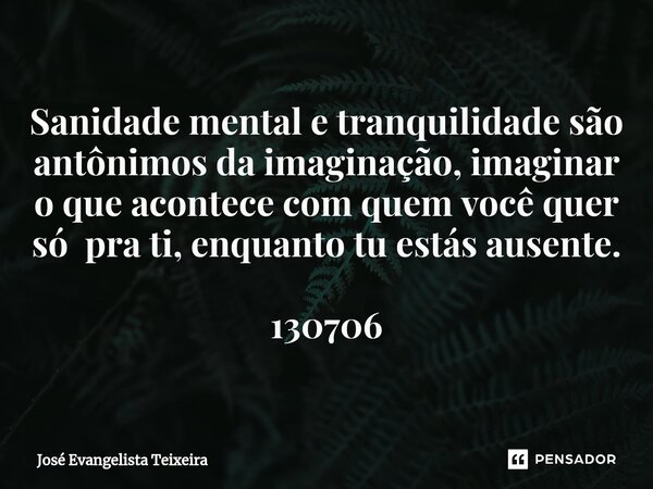 ⁠Sanidade mental e tranquilidade são antônimos da imaginação, imaginar o que acontece com quem você quer só pra ti, enquanto tu estás ausente. 130706... Frase de José Evangelista Teixeira.