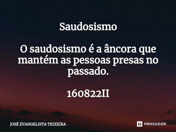 ⁠Saudosismo O saudosismo é a âncora que mantém as pessoas presas no passado. 160822II... Frase de José Evangelista Teixeira.