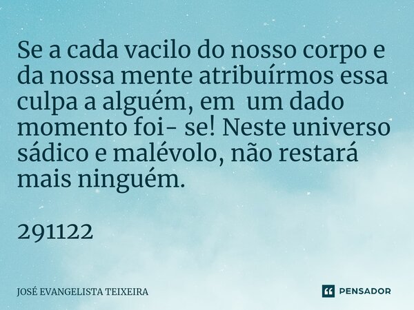 ⁠Se a cada vacilo do nosso corpo e da nossa mente atribuírmos essa culpa a alguém, em um dado momento foi- se! Neste universo sádico e malévolo, não restará mai... Frase de José Evangelista Teixeira.